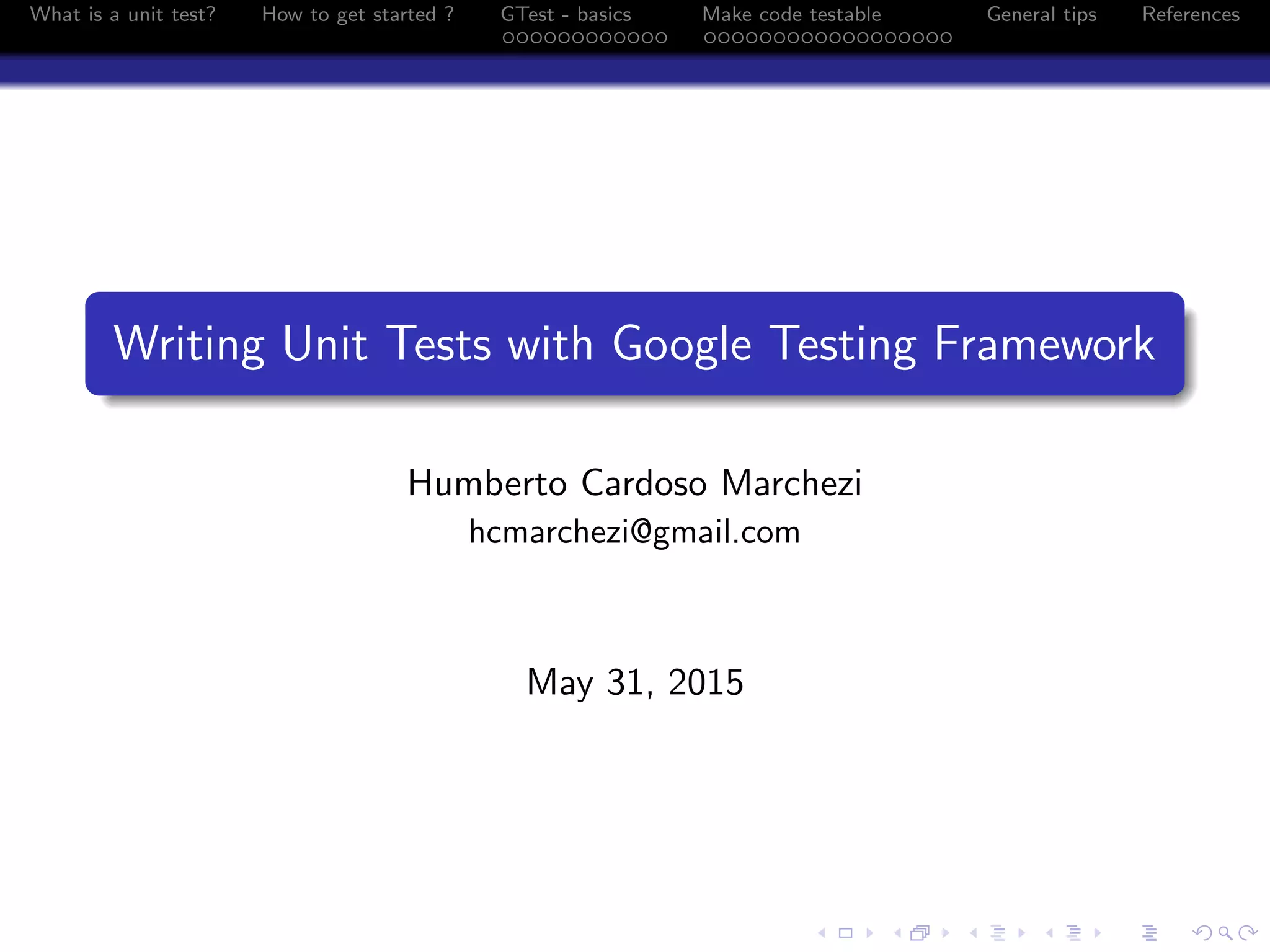 What is a unit test? How to get started ? GTest - basics Make code testable General tips References
Writing Unit Tests with Google Testing Framework
Humberto Cardoso Marchezi
hcmarchezi@gmail.com
May 31, 2015
 