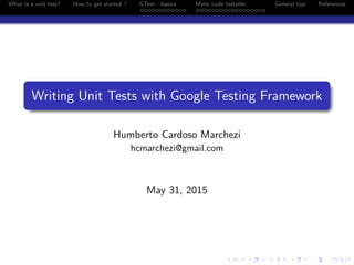 What is a unit test? How to get started ? GTest - basics Make code testable General tips References
Writing Unit Tests with Google Testing Framework
Humberto Cardoso Marchezi
hcmarchezi@gmail.com
May 31, 2015
 