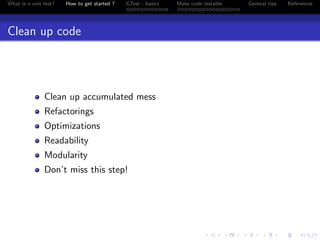 What is a unit test? How to get started ? GTest - basics Make code testable General tips References
Clean up code
Clean up accumulated mess
Refactorings
Optimizations
Readability
Modularity
Don’t miss this step!
 