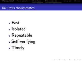 What is a unit test? How to get started ? GTest - basics Make code testable General tips References
Unit tests characteristics
Fast
Isolated
Repeatable
Self-verifying
Timely
 