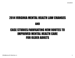 2014 VIRGINIA MENTAL HEALTH LAW CHANGES
AND
CASE STUDIES/NAVIGATING NEW ROUTES TO
IMPROVED MENTAL HEALTH CARE
FOR OLDER ADULTS
 
