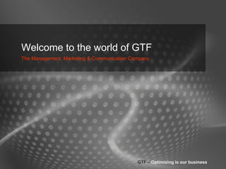 Welcome to the world of GTF
The Management, Marketing & Communication Company




                                            GTF – Optimizing is our business.
 