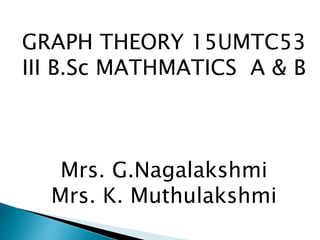 GRAPH THEORY 15UMTC53
III B.Sc MATHMATICS A & B
Mrs. G.Nagalakshmi
Mrs. K. Muthulakshmi
 
