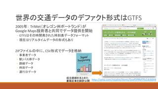 GTFS
2005 TriMet
Google	Maps
◦ GTFS
◦
ZIP CSV
◦
◦ /
◦
◦
◦
http://qiita.com/niyalist/items/5eef5f9fef7fa1dc6644
 