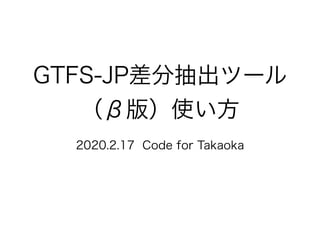 GTFS-JP差分抽出ツール
（β版）使い方
2020.2.17 Code for Takaoka
 