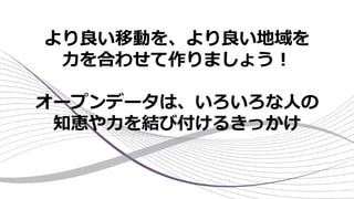 より良い移動を、より良い地域を
力を合わせて作りましょう！
オープンデータは、いろいろな人の
知恵や力を結び付けるきっかけ
 