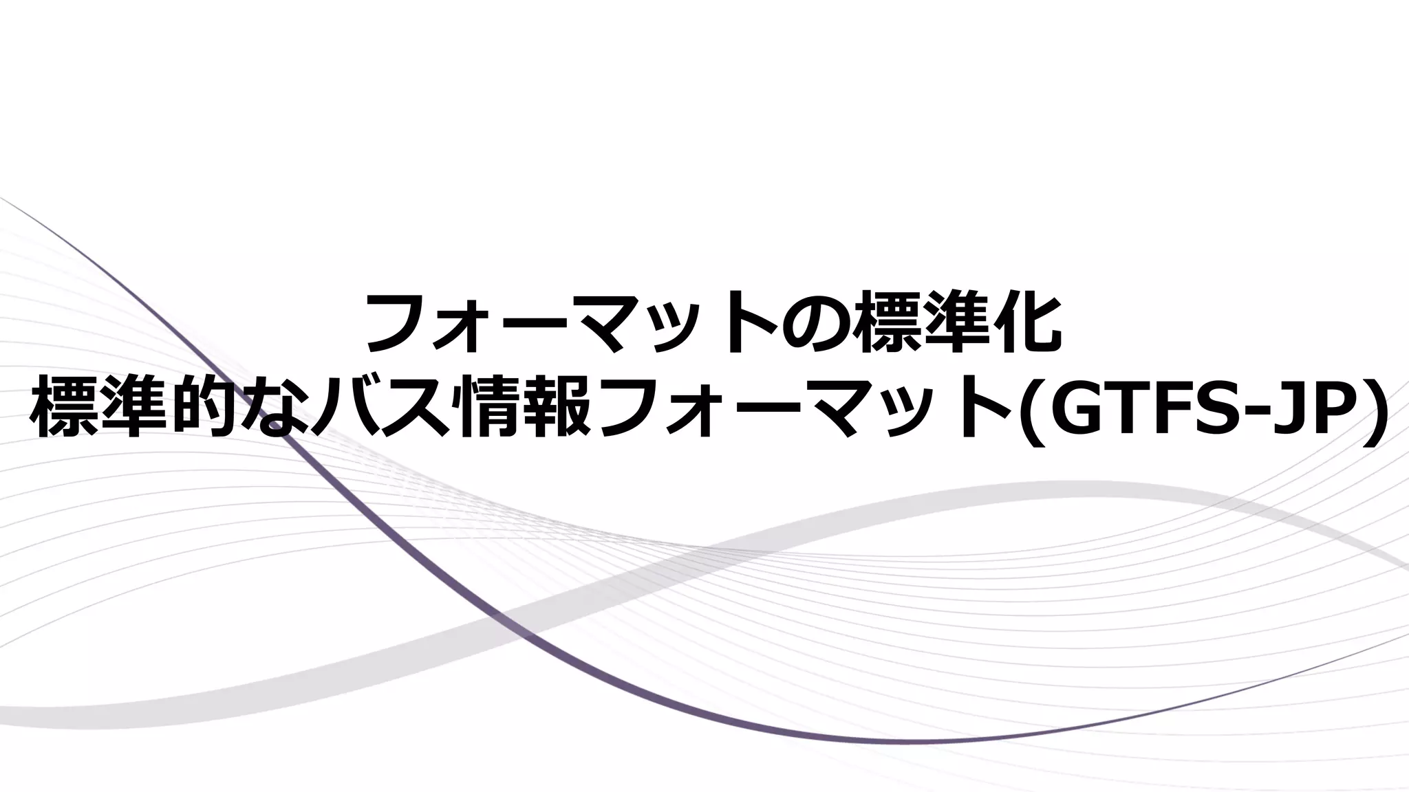 フォーマットの標準化
標準的なバス情報フォーマット(GTFS-JP)
 