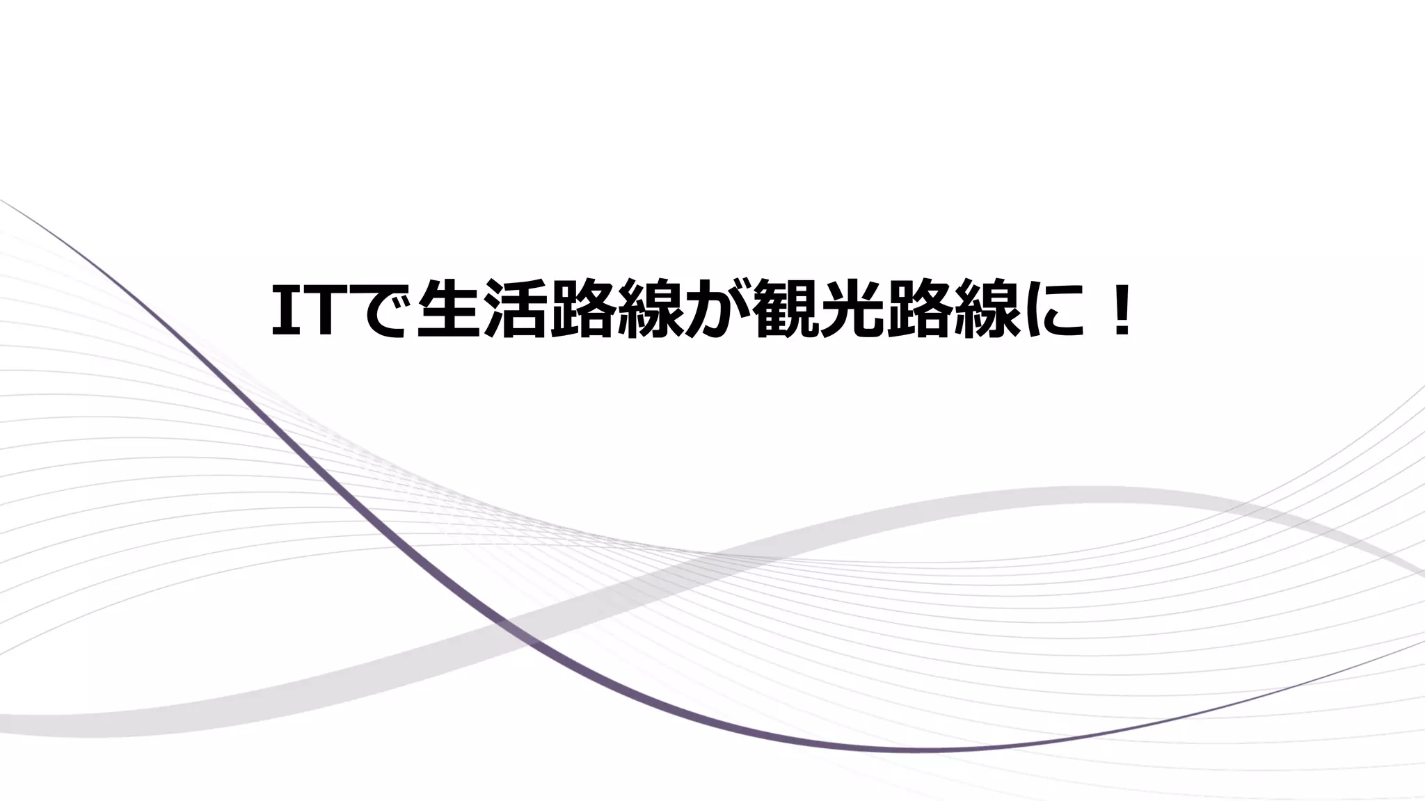 ITで生活路線が観光路線に！
 