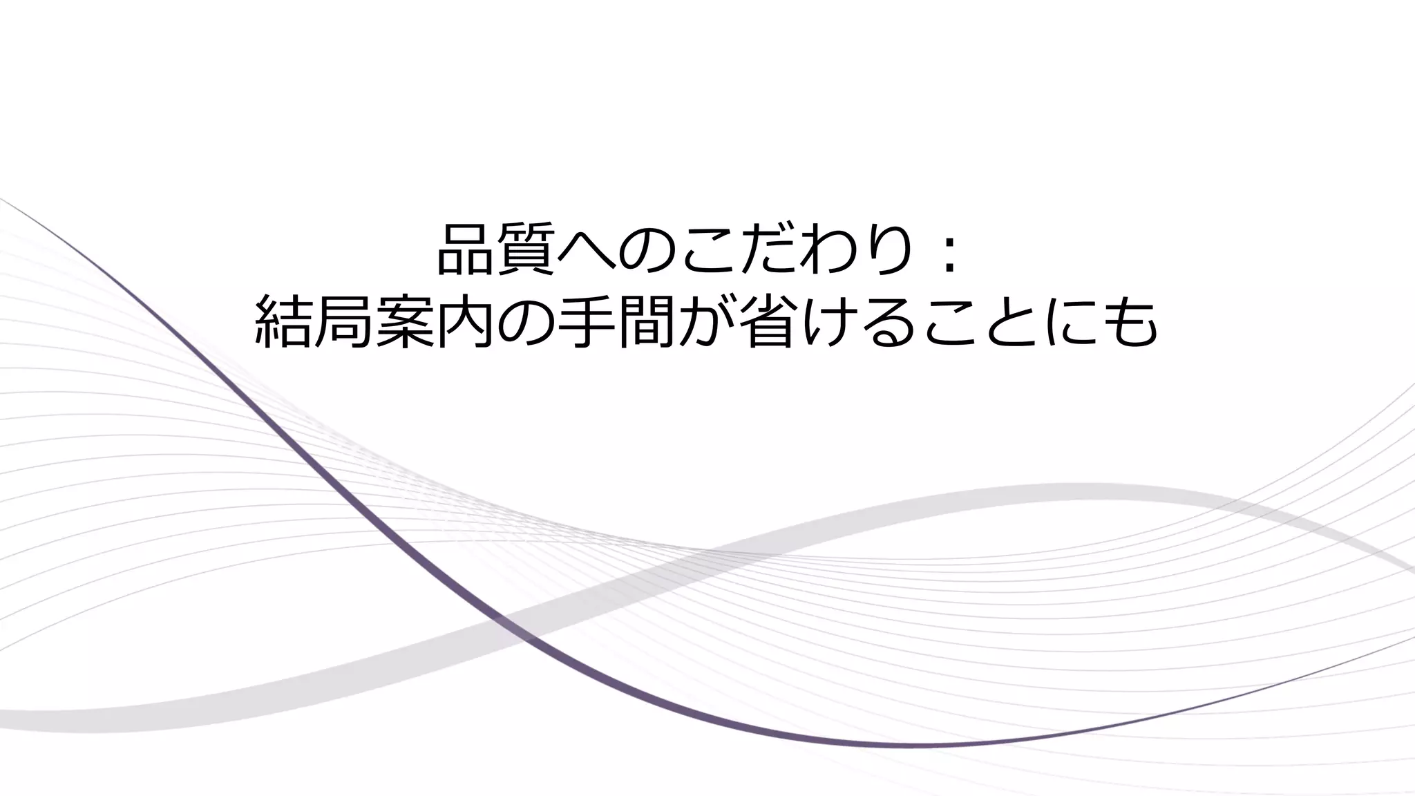 品質へのこだわり：
結局案内の手間が省けることにも
 