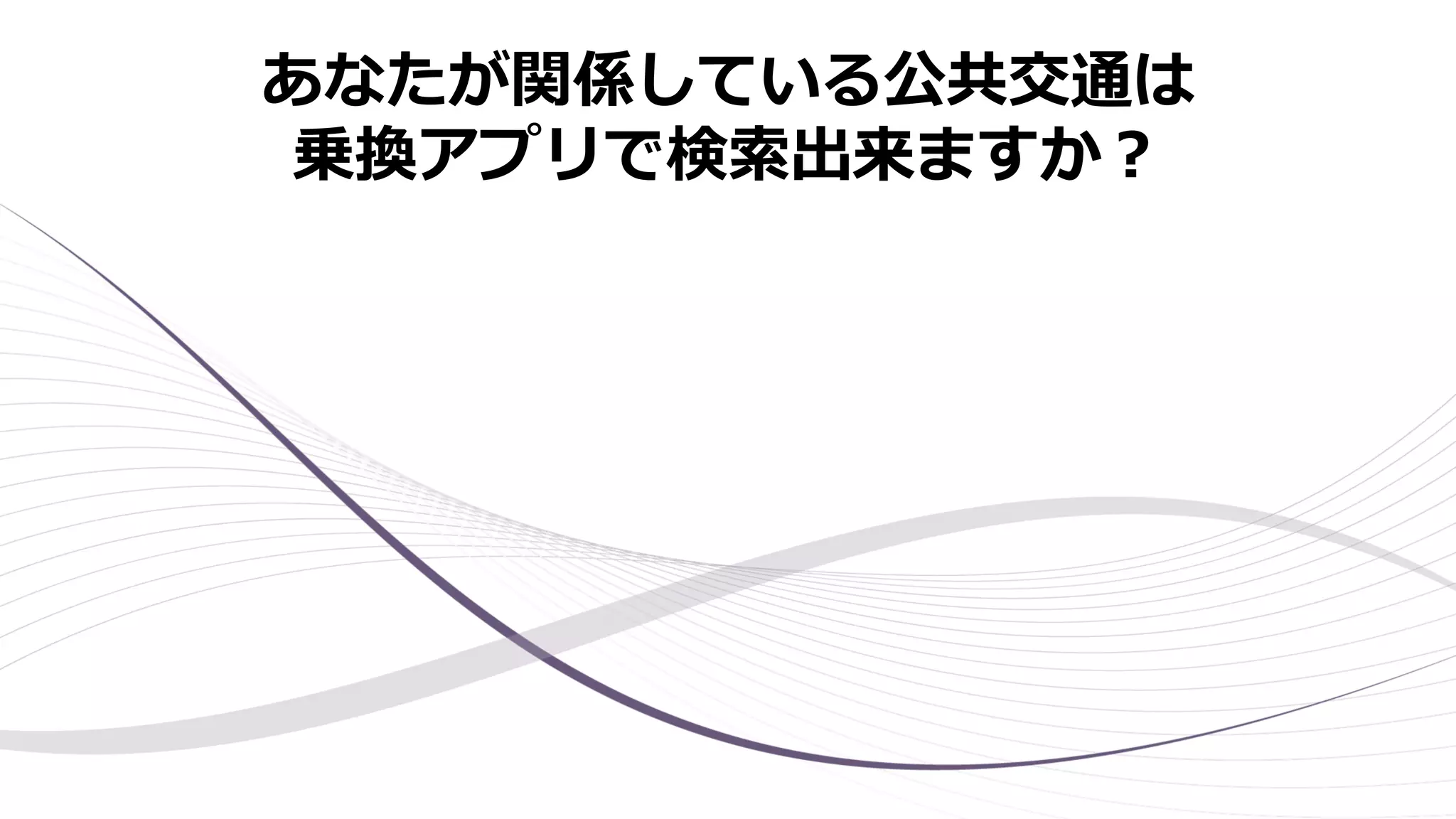 あなたが関係している公共交通は
乗換アプリで検索出来ますか？
 