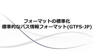 フォーマットの標準化
標準的なバス情報フォーマット(GTFS-JP)
 