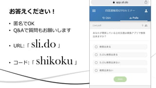 • 匿名でOK
• Q&Aで質問もお願いします
• URL:「 sli.do」
• コード:「 shikoku」
お答えください！
 