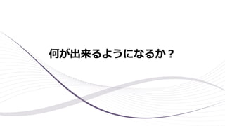 何が出来るようになるか？
 