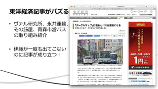 • ヴァル研究所、永井運輸、
その筋屋、青森市営バス
の取り組み紹介
• 伊藤が一度も出てこない
のに記事が成り立つ！
東洋経済記事がバズる
 