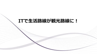 ITで生活路線が観光路線に！
 