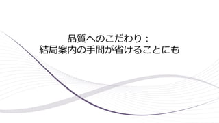 品質へのこだわり：
結局案内の手間が省けることにも
 