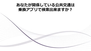 あなたが関係している公共交通は
乗換アプリで検索出来ますか？
 