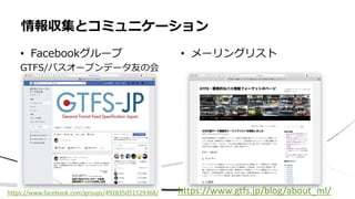 • Facebookグループ
GTFS/バスオープンデータ友の会
情報収集とコミュニケーション
• メーリングリスト
https://www.gtfs.jp/blog/about_ml/https://www.facebook.com/groups/492835051529368/
 