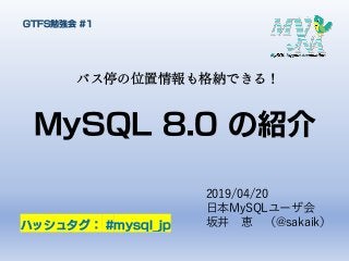 MySQL 8.0 の紹介
バス停の位置情報も格納できる！
GTFS勉強会 #1
2019/04/20
日本MySQLユーザ会
坂井 恵 （@sakaik）ハッシュタグ： #mysql_jp
 