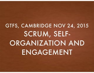 SCRUM, SELF-
ORGANIZATION AND
ENGAGEMENT
GTFS, CAMBRIDGE NOV 24, 2015
 