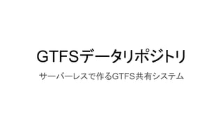 GTFSデータリポジトリ
サーバーレスで作るGTFS共有システム
 