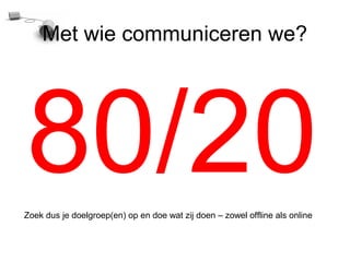 Met wie communiceren we?




80/20
Zoek dus je doelgroep(en) op en doe wat zij doen – zowel offline als online
 