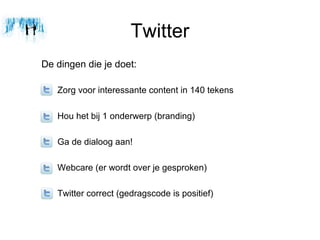 Twitter
De dingen die je doet:

   Zorg voor interessante content in 140 tekens

   Hou het bij 1 onderwerp (branding)

   Ga de dialoog aan!

   Webcare (er wordt over je gesproken)

   Twitter correct (gedragscode is positief)
 