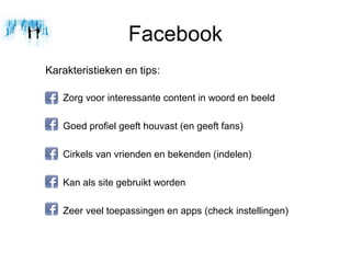 Facebook
Karakteristieken en tips:

   Zorg voor interessante content in woord en beeld

   Goed profiel geeft houvast (en geeft fans)

   Cirkels van vrienden en bekenden (indelen)

   Kan als site gebruikt worden

   Zeer veel toepassingen en apps (check instellingen)
 