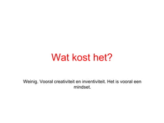 Wat kost het?

Weinig. Vooral creativiteit en inventiviteit. Het is vooral een
                          mindset.
 