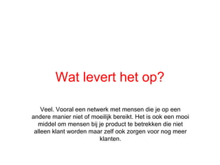 Wat levert het op?

    Veel. Vooral een netwerk met mensen die je op een
andere manier niet of moeilijk bereikt. Het is ook een mooi
  middel om mensen bij je product te betrekken die niet
 alleen klant worden maar zelf ook zorgen voor nog meer
                         klanten.
 