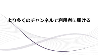 より多くのチャンネルで利⽤者に届ける
 