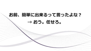 お前、簡単に出来るって⾔ったよな︖
→ おう。任せろ。
 