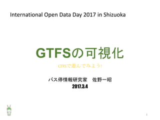 GTFSの可視化
GTFSで遊んでみよう!
バス停情報研究家 佐野一昭
2017.3.4
1
International Open Data Day 2017 in Shizuoka
 