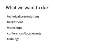 technical presentations
hackathons
workshops
conferences/local events
What we want to do?
trainings
 