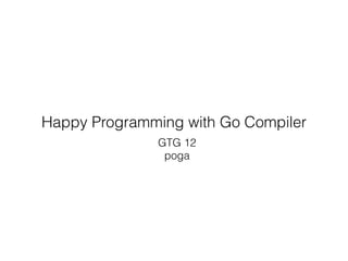 Happy Programming with Go Compiler
GTG 12
poga
 