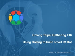 Golang Taipei Gathering #16
Using Golang to build smart IM Bot
Evan Lin @LinkerNetworks
 
