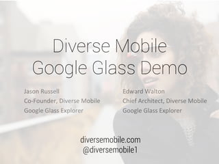 Diverse Mobile
Google Glass Demo
Jason	
  Russell	
  
Co-­‐Founder,	
  Diverse	
  Mobile	
  
Google	
  Glass	
  Explorer	
  	
  

Edward	
  Walton	
  
Chief	
  Architect,	
  Diverse	
  Mobile	
  
Google	
  Glass	
  Explorer	
  	
  

	
  

	
  
diversemobile.com
@diversemobile1

 