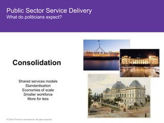 Public Sector Service Delivery
What do politicians expect?




      Consolidation

             Shared services models
                 Standardisation
               Economies of scale
                Smaller workforce
                  More for less




© Grant Thornton International. All rights reserved.
 