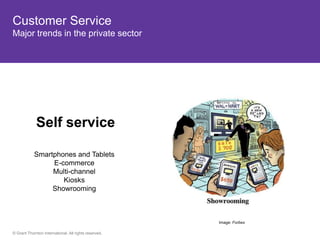 Customer Service
Major trends in the private sector




             Self service

            Smartphones and Tablets
                 E-commerce
                 Multi-channel
                    Kiosks
                 Showrooming



                                                       Image: Forbes

© Grant Thornton International. All rights reserved.
 