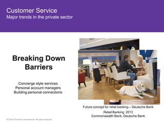 Customer Service
Major trends in the private sector




      Breaking Down
         Barriers

          Concierge style services
         Personal account managers
        Building personal connections



                                                       Future concept for retail banking – Deutsche Bank
                                                                  Retail Banking 2013
                                                            Commonwealth Bank, Deutsche Bank
© Grant Thornton International. All rights reserved.
 