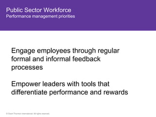 Public Sector Workforce
Performance management priorities




      Engage employees through regular
      formal and informal feedback
      processes

      Empower leaders with tools that
      differentiate performance and rewards

© Grant Thornton International. All rights reserved.
 