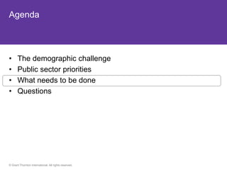 Agenda



•     The demographic challenge
•     Public sector priorities
•     What needs to be done
•     Questions




© Grant Thornton International. All rights reserved.
 