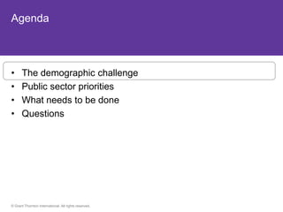 Agenda



•     The demographic challenge
•     Public sector priorities
•     What needs to be done
•     Questions




© Grant Thornton International. All rights reserved.
 