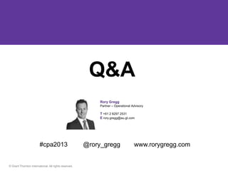 Q&A
                                                            Rory Gregg
                                                            Partner – Operational Advisory

                                                            T +61 2 8297 2531
                                                            E rory.gregg@au.gt.com




                        #cpa2013                       @rory_gregg                 www.rorygregg.com


© Grant Thornton International. All rights reserved.
 