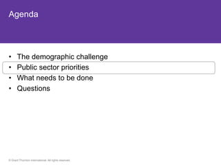 Agenda



•     The demographic challenge
•     Public sector priorities
•     What needs to be done
•     Questions




© Grant Thornton International. All rights reserved.
 