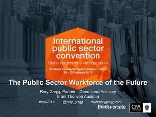 The Public Sector Workforce of the Future
         Rory Gregg, Partner – Operational Advisory
                 Grant Thornton Australia
         #cpa2013    @rory_gregg     www.rorygregg.com
 