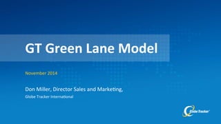 GT 
Green 
Lane 
Model 
November 
2014 
Don 
Miller, 
Director 
Sales 
and 
Marke2ng, 
Globe 
Tracker 
Interna2onal 
 