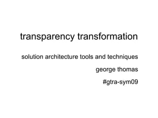 transparency transformation solution architecture tools and techniques george thomas #gtra-sym09 