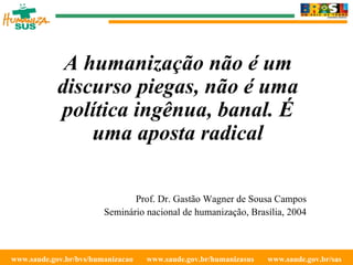 www.saude.gov.br/bvs/humanizacao  www.saude.gov.br/humanizasus  www.saude.gov.br/sas  A humanização não é um discurso piegas, não é uma política ingênua, banal. É uma aposta radical Prof. Dr. Gastão Wagner de Sousa Campos Seminário nacional de humanização, Brasília, 2004 