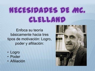 NECESIDADES DE Mc.
CLELLAND
Enfoca su teoría
básicamente hacia tres
tipos de motivación: Logro,
poder y afiliación:
• Logro
• Poder
• Afiliación
 